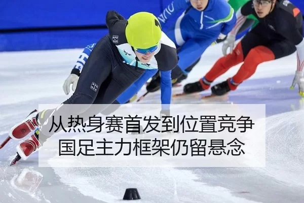 从热身赛首发到位置竞争 国足主力框架仍留悬念